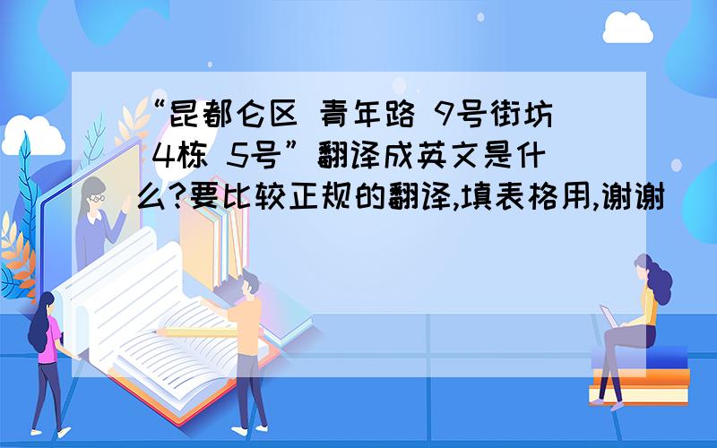 “昆都仑区 青年路 9号街坊 4栋 5号”翻译成英文是什么?要比较正规的翻译,填表格用,谢谢