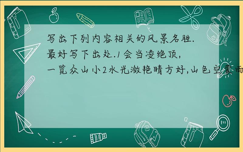 写出下列内容相关的风景名胜.最好写下出处.1会当凌绝顶,一览众山小2水光潋艳晴方好,山色空蒙雨亦奇3飞流直下三千尺,疑是