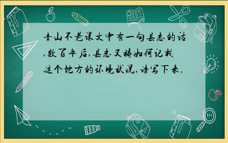 青山不老课文中有一句县志的话,数百年后,县志又将如何记载这个地方的环境状况,请写下来.