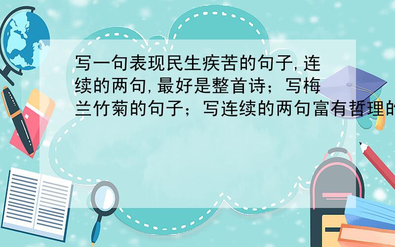 写一句表现民生疾苦的句子,连续的两句,最好是整首诗；写梅兰竹菊的句子；写连续的两句富有哲理的古诗名句；写连续两句赞颂花的