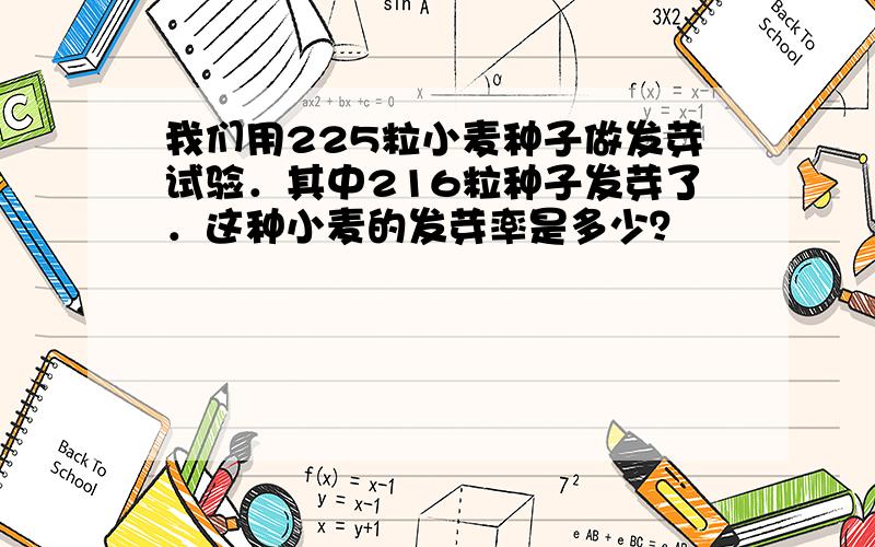 我们用225粒小麦种子做发芽试验．其中216粒种子发芽了．这种小麦的发芽率是多少？