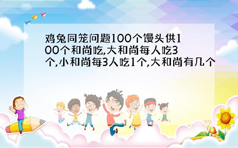 鸡兔同笼问题100个馒头供100个和尚吃,大和尚每人吃3个,小和尚每3人吃1个,大和尚有几个