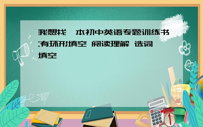 我想找一本初中英语专题训练书:有环形填空 阅读理解 选词填空