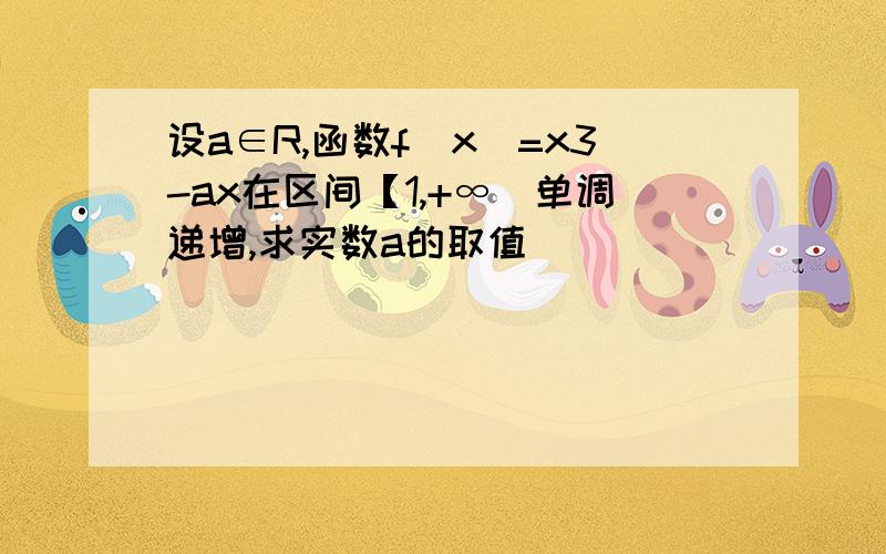 设a∈R,函数f（x）=x3-ax在区间【1,+∞）单调递增,求实数a的取值