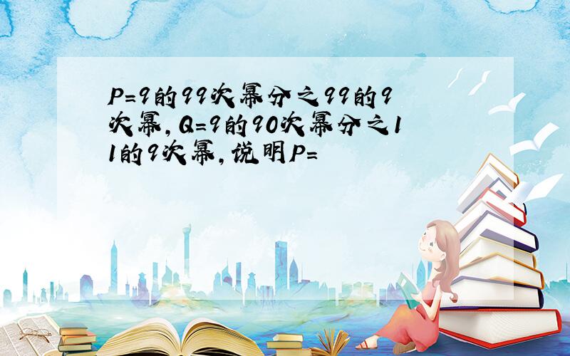 P=9的99次幂分之99的9次幂,Q=9的90次幂分之11的9次幂,说明P=