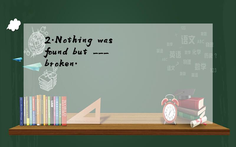 2.Nothing was found but ___ broken.