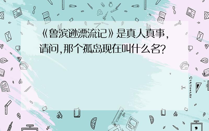 《鲁滨逊漂流记》是真人真事,请问,那个孤岛现在叫什么名?