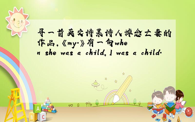 寻一首英文诗某诗人悼念亡妻的作品,《my.》有一句when she was a child,I was a child.