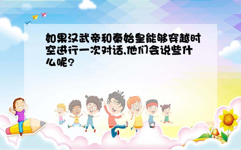 如果汉武帝和秦始皇能够穿越时空进行一次对话,他们会说些什么呢?