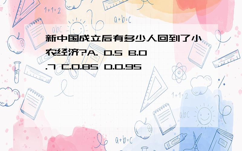 新中国成立后有多少人回到了小农经济?A. 0.5 B.0.7 C.0.85 D.0.95