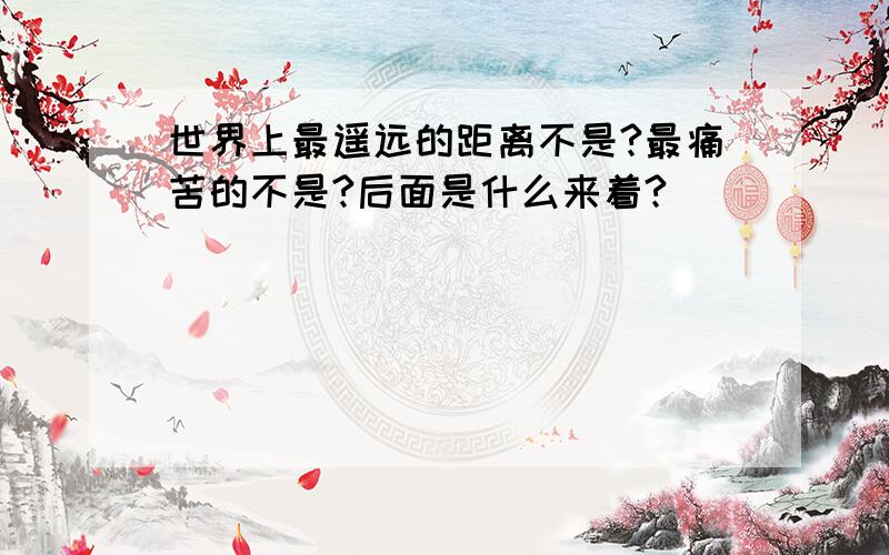 世界上最遥远的距离不是?最痛苦的不是?后面是什么来着?