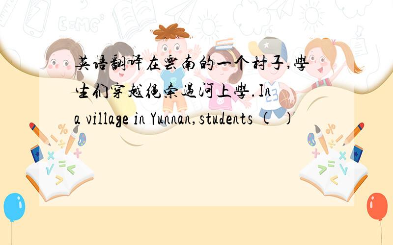 英语翻译在云南的一个村子,学生们穿越绳索过河上学.In a village in Yunnan,students ( )