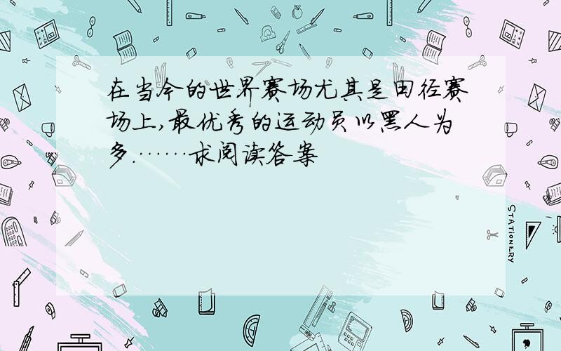 在当今的世界赛场尤其是田径赛场上,最优秀的运动员以黑人为多.……求阅读答案