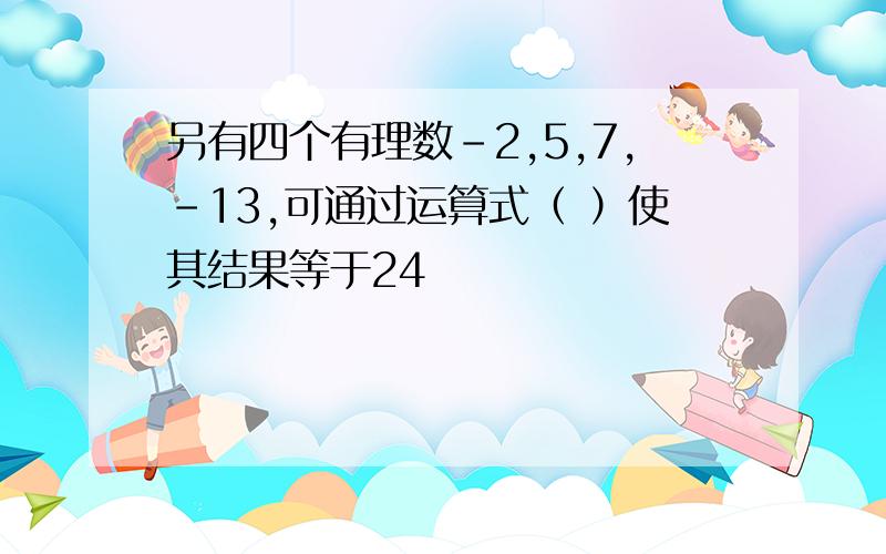 另有四个有理数-2,5,7,-13,可通过运算式（ ）使其结果等于24