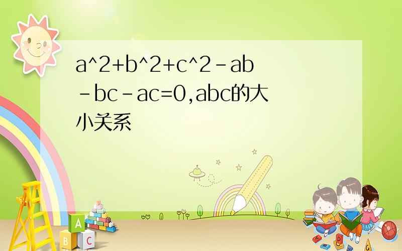 a^2+b^2+c^2-ab-bc-ac=0,abc的大小关系