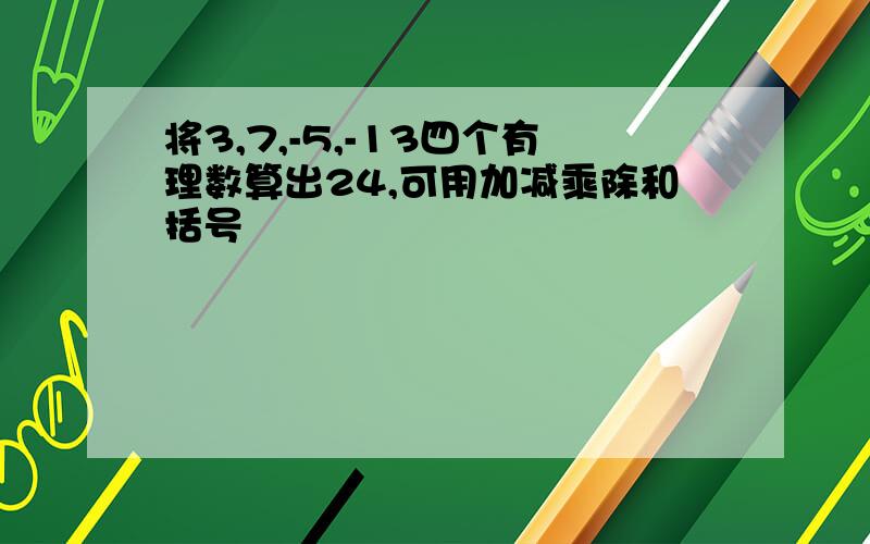 将3,7,-5,-13四个有理数算出24,可用加减乘除和括号