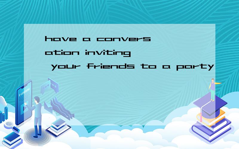 have a conversation inviting your friends to a party