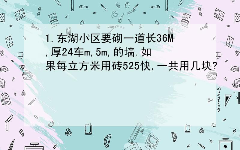 1.东湖小区要砌一道长36M,厚24车m,5m,的墙.如果每立方米用砖525快,一共用几块?