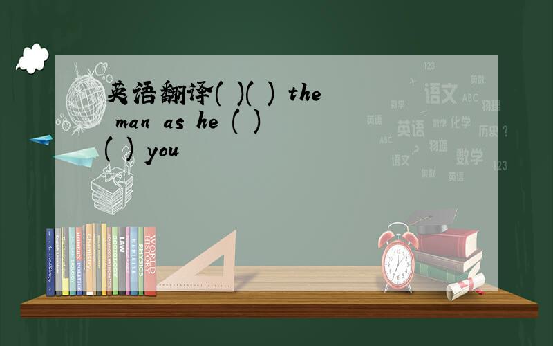 英语翻译( )( ) the man as he ( )( ) you