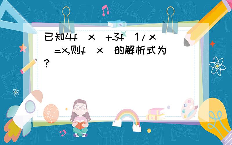 已知4f(x)+3f(1/x)=x,则f(x)的解析式为?