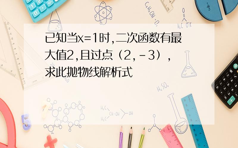 已知当x=1时,二次函数有最大值2,且过点（2,-3）,求此抛物线解析式