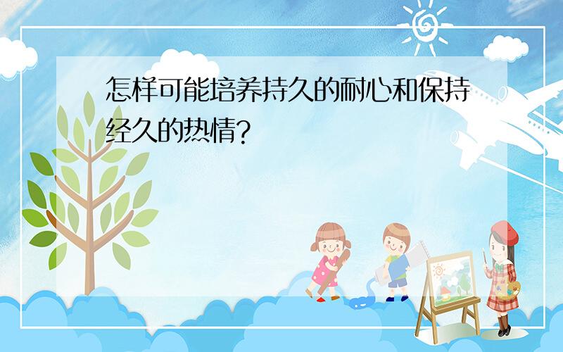 怎样可能培养持久的耐心和保持经久的热情?