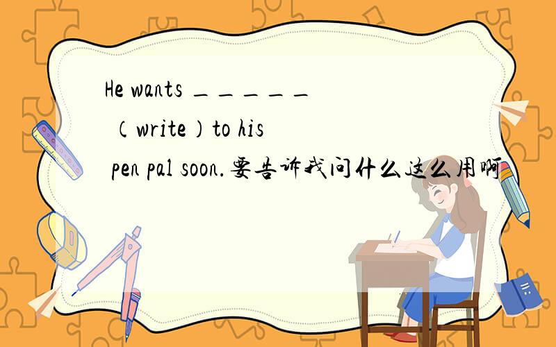 He wants _____ （write）to his pen pal soon.要告诉我问什么这么用啊