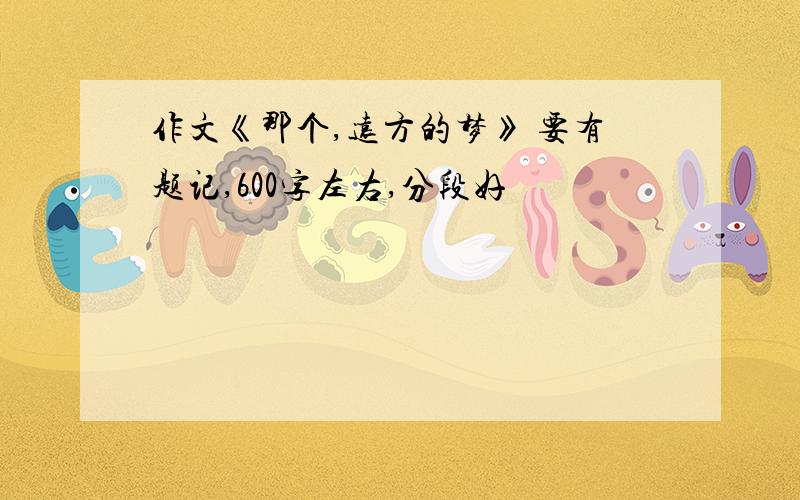 作文《那个,远方的梦》 要有题记,600字左右,分段好