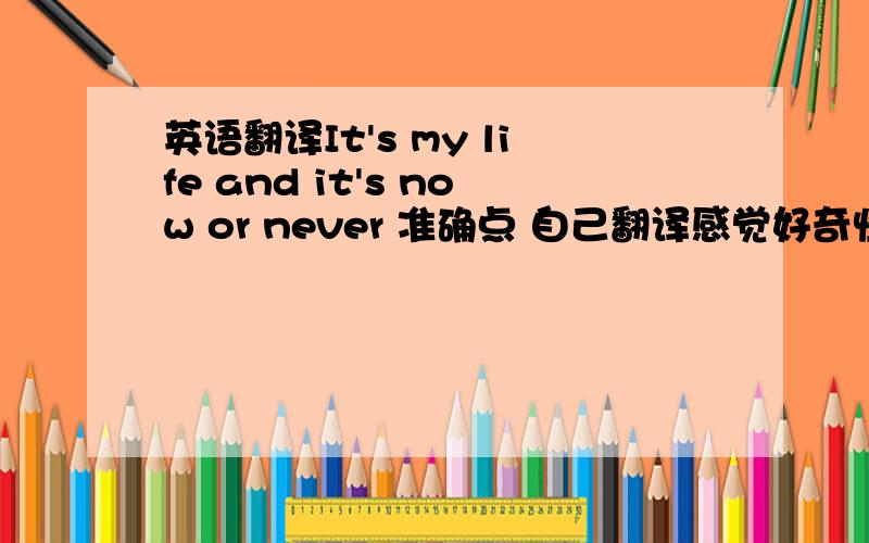 英语翻译It's my life and it's now or never 准确点 自己翻译感觉好奇怪 难道是有错误?