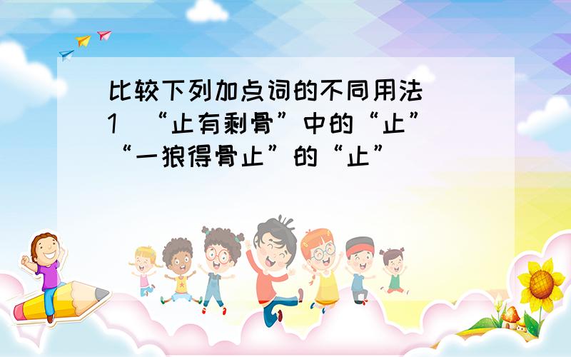 比较下列加点词的不同用法 （1）“止有剩骨”中的“止” “一狼得骨止”的“止”