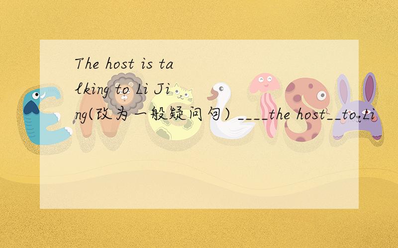 The host is talking to Li Jing(改为一般疑问句) ____the host__to Li