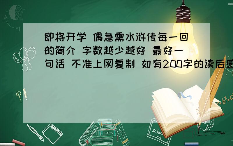 即将开学 偶急需水浒传每一回的简介 字数越少越好 最好一句话 不准上网复制 如有200字的读后感那就very very