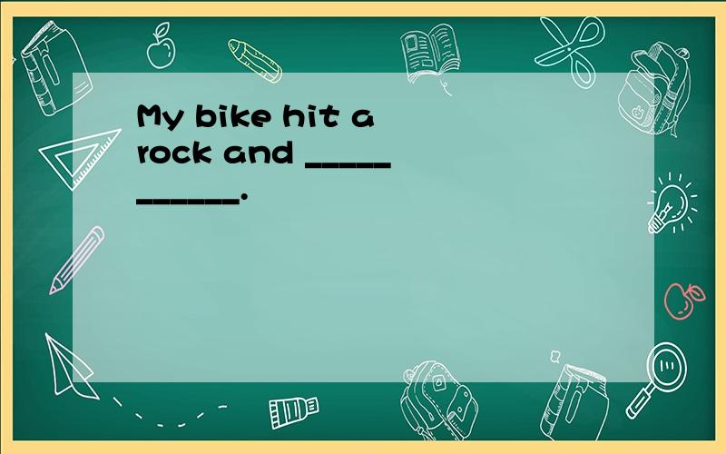 My bike hit a rock and ___________.