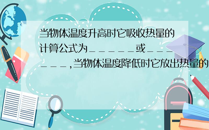 当物体温度升高时它吸收热量的计算公式为_____或______,当物体温度降低时它放出热量的计算公式为_____或___