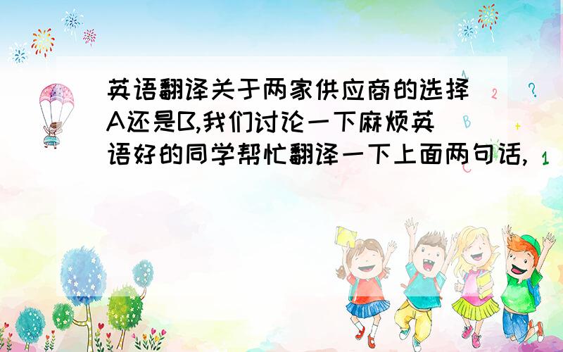 英语翻译关于两家供应商的选择A还是B,我们讨论一下麻烦英语好的同学帮忙翻译一下上面两句话,