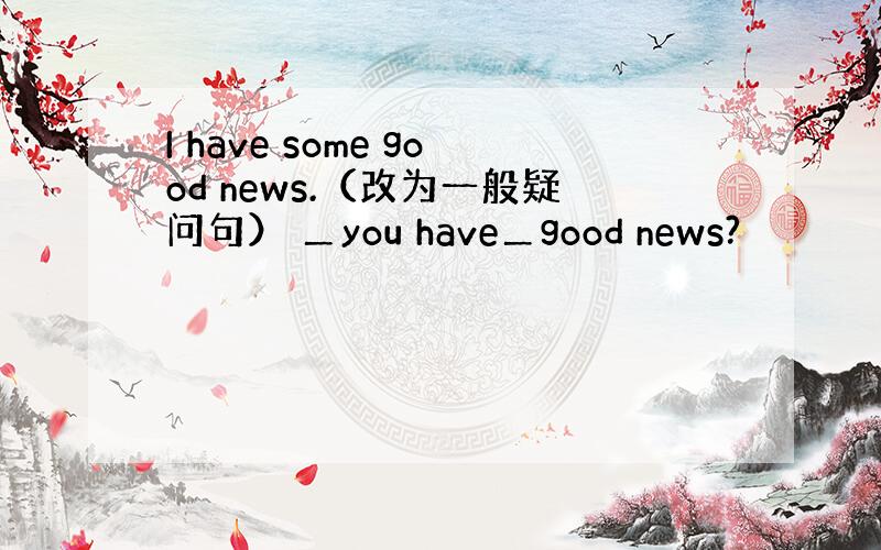 I have some good news.（改为一般疑问句） ＿you have＿good news?