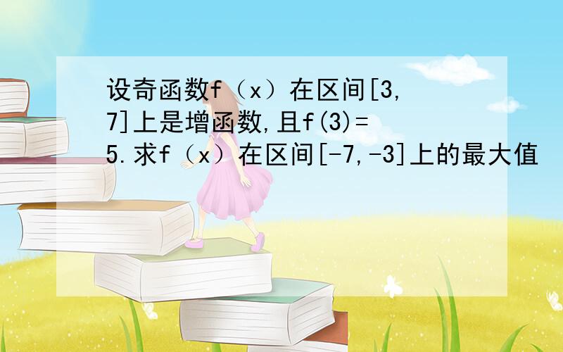 设奇函数f（x）在区间[3,7]上是增函数,且f(3)=5.求f（x）在区间[-7,-3]上的最大值