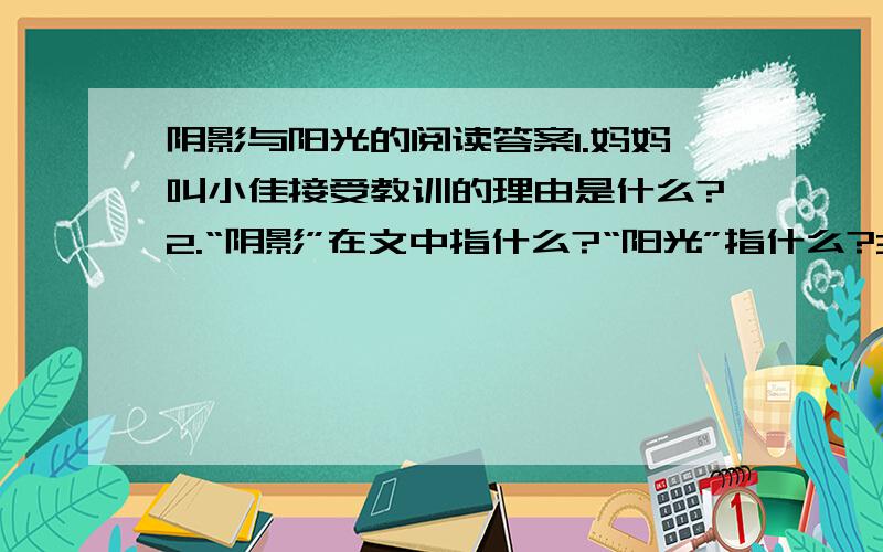 阴影与阳光的阅读答案1.妈妈叫小佳接受教训的理由是什么?2.“阴影”在文中指什么?“阳光”指什么?3.用简洁的语言概括小