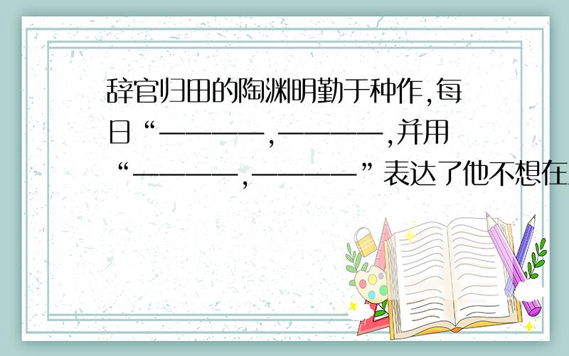 辞官归田的陶渊明勤于种作,每日“————,————,并用“————,————”表达了他不想在污浊的现实中失去自我的情怀.