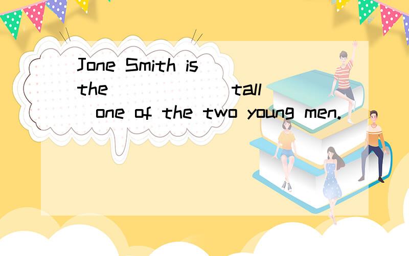 Jone Smith is the _____(tall)one of the two young men.