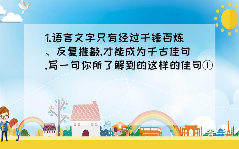 1.语言文字只有经过千锤百炼、反复推敲,才能成为千古佳句.写一句你所了解到的这样的佳句①________________