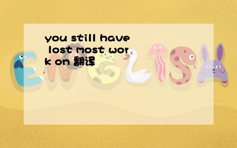 you still have lost most work on 翻译