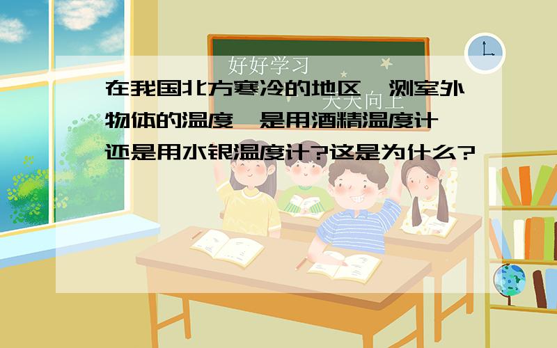 在我国北方寒冷的地区,测室外物体的温度,是用酒精温度计,还是用水银温度计?这是为什么?