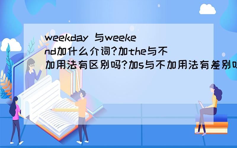 weekday 与weekend加什么介词?加the与不加用法有区别吗?加s与不加用法有差别吗,介词要变么