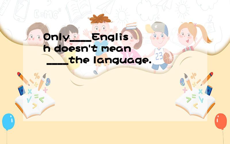 Only____English doesn't mean ____the language.