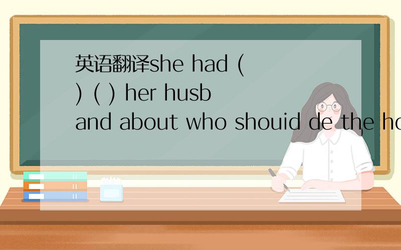 英语翻译she had ( ) ( ) her husband about who shouid de the hous