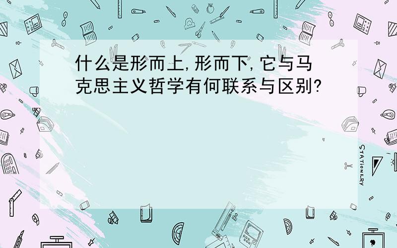 什么是形而上,形而下,它与马克思主义哲学有何联系与区别?