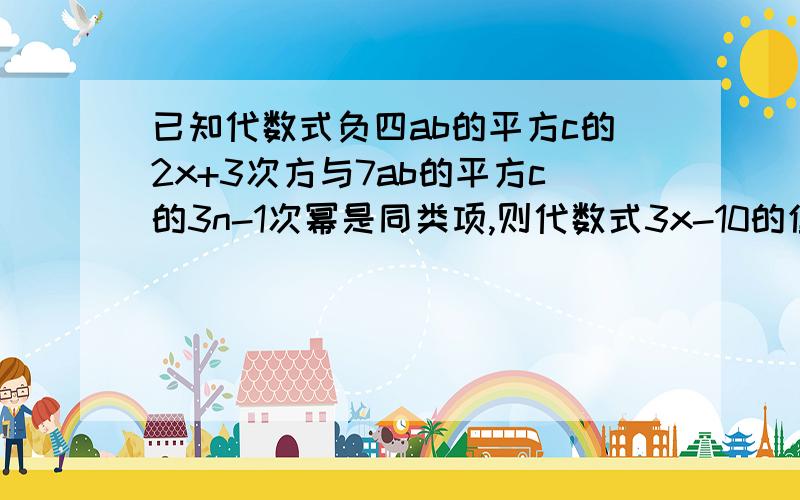 已知代数式负四ab的平方c的2x+3次方与7ab的平方c的3n-1次幂是同类项,则代数式3x-10的值为多少