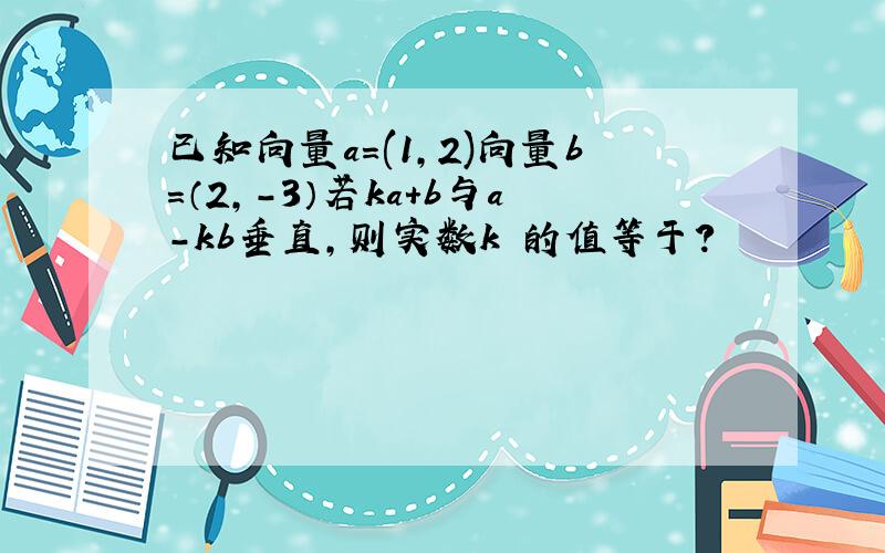 已知向量a=(1,2)向量b=（2,-3）若ka+b与a-kb垂直,则实数k 的值等于?