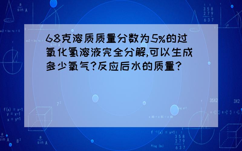 68克溶质质量分数为5%的过氧化氢溶液完全分解,可以生成多少氧气?反应后水的质量?